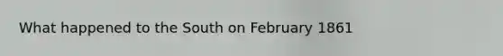 What happened to the South on February 1861