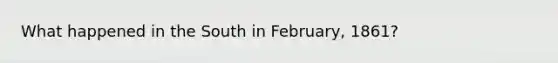 What happened in the South in February, 1861?