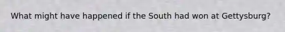 What might have happened if the South had won at Gettysburg?