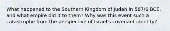 What happened to the Southern Kingdom of Judah in 587/6 BCE, and what empire did it to them? Why was this event such a catastrophe from the perspective of Israel's covenant identity?