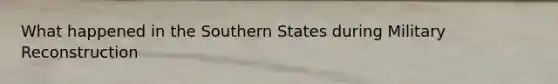 What happened in the Southern States during Military Reconstruction