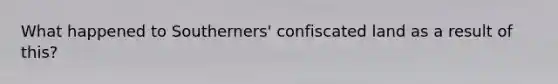 What happened to Southerners' confiscated land as a result of this?
