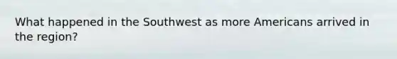 What happened in the Southwest as more Americans arrived in the region?