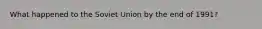What happened to the Soviet Union by the end of 1991?