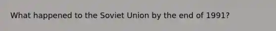 What happened to the Soviet Union by the end of 1991?