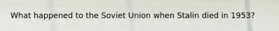 What happened to the <a href='https://www.questionai.com/knowledge/kmhoGLx3kx-soviet-union' class='anchor-knowledge'>soviet union</a> when Stalin died in 1953?