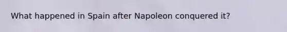 What happened in Spain after Napoleon conquered it?