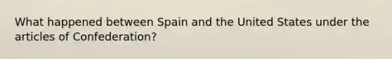 What happened between Spain and the United States under the articles of Confederation?