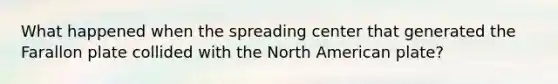 What happened when the spreading center that generated the Farallon plate collided with the North American plate?