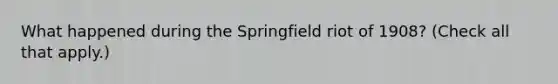 What happened during the Springfield riot of 1908? (Check all that apply.)