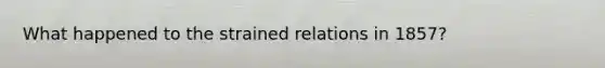 What happened to the strained relations in 1857?