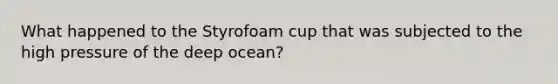 What happened to the Styrofoam cup that was subjected to the high pressure of the deep ocean?