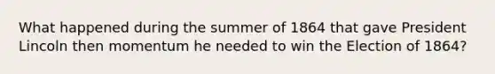 What happened during the summer of 1864 that gave President Lincoln then momentum he needed to win the Election of 1864?