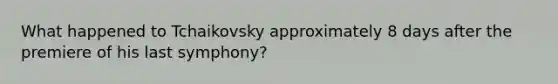 What happened to Tchaikovsky approximately 8 days after the premiere of his last symphony?