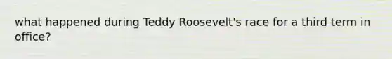 what happened during Teddy Roosevelt's race for a third term in office?