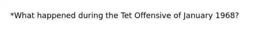 *What happened during the Tet Offensive of January 1968?