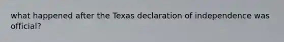 what happened after the Texas declaration of independence was official?