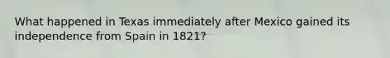 What happened in Texas immediately after Mexico gained its independence from Spain in 1821?