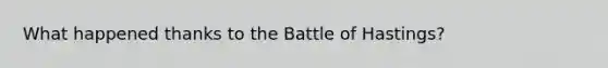 What happened thanks to the Battle of Hastings?