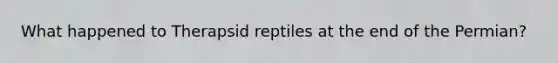 What happened to Therapsid reptiles at the end of the Permian?