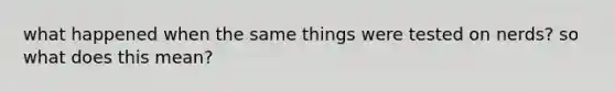 what happened when the same things were tested on nerds? so what does this mean?