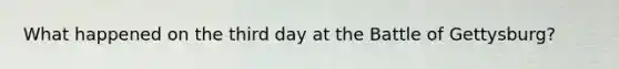 What happened on the third day at the Battle of Gettysburg?