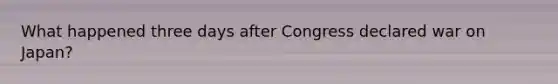 What happened three days after Congress declared war on Japan?
