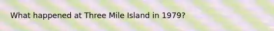 What happened at Three Mile Island in 1979?