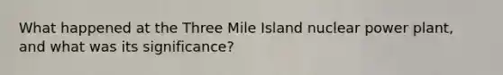 What happened at the Three Mile Island nuclear power plant, and what was its significance?