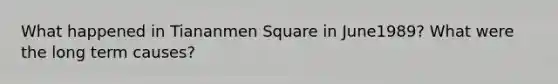 What happened in Tiananmen Square in June1989? What were the long term causes?