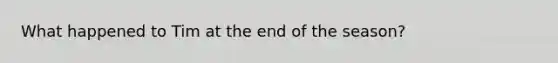 What happened to Tim at the end of the season?