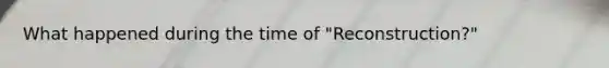 What happened during the time of "Reconstruction?"