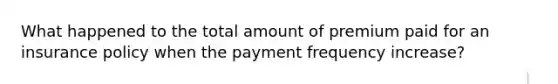 What happened to the total amount of premium paid for an insurance policy when the payment frequency increase?