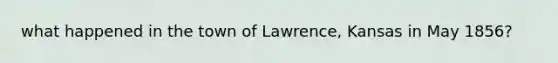 what happened in the town of Lawrence, Kansas in May 1856?