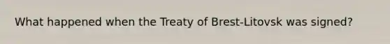 What happened when the Treaty of Brest-Litovsk was signed?