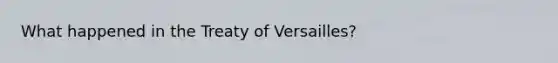 What happened in the Treaty of Versailles?