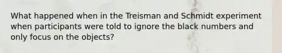 What happened when in the Treisman and Schmidt experiment when participants were told to ignore the black numbers and only focus on the objects?