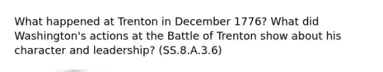 What happened at Trenton in December 1776? What did Washington's actions at the Battle of Trenton show about his character and leadership? (SS.8.A.3.6)