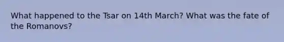 What happened to the Tsar on 14th March? What was the fate of the Romanovs?