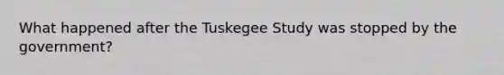 What happened after the Tuskegee Study was stopped by the government?