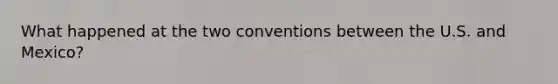 What happened at the two conventions between the U.S. and Mexico?
