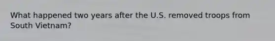What happened two years after the U.S. removed troops from South Vietnam?