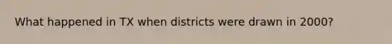 What happened in TX when districts were drawn in 2000?