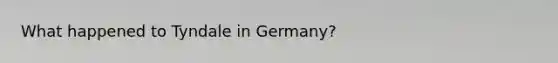 What happened to Tyndale in Germany?