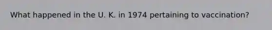 What happened in the U. K. in 1974 pertaining to vaccination?