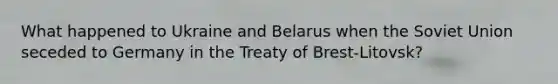 What happened to Ukraine and Belarus when the Soviet Union seceded to Germany in the Treaty of Brest-Litovsk?