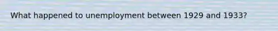 What happened to unemployment between 1929 and 1933?