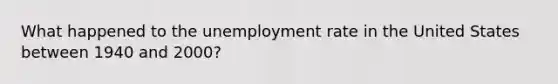 What happened to the <a href='https://www.questionai.com/knowledge/kh7PJ5HsOk-unemployment-rate' class='anchor-knowledge'>unemployment rate</a> in the United States between 1940 and 2000?