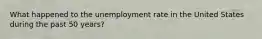 What happened to the unemployment rate in the United States during the past 50 years?