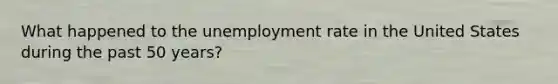 What happened to the unemployment rate in the United States during the past 50 years?